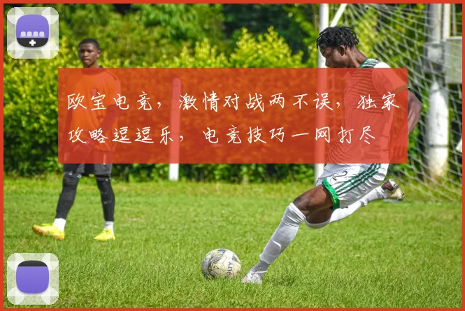欧宝电竞，激情对战两不误，独家攻略逗逗乐，电竞技巧一网打尽
