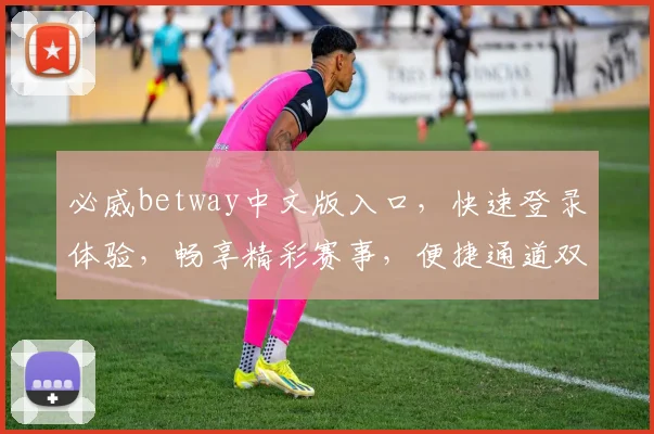 必威betway中文版入口，快速登录体验，畅享精彩赛事，便捷通道双击访问