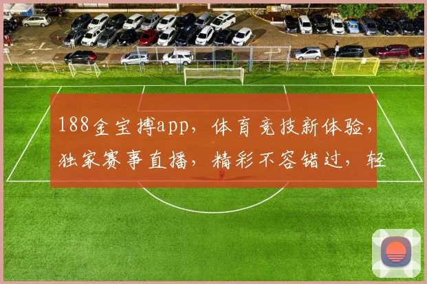 188金宝搏app，体育竞技新体验，独家赛事直播，精彩不容错过，轻松赢大奖