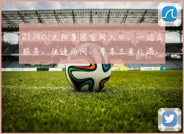 2138cc太阳集团官网入口，一站式服务，快速访问，尊享三重礼遇，畅游无阻，体验非凡