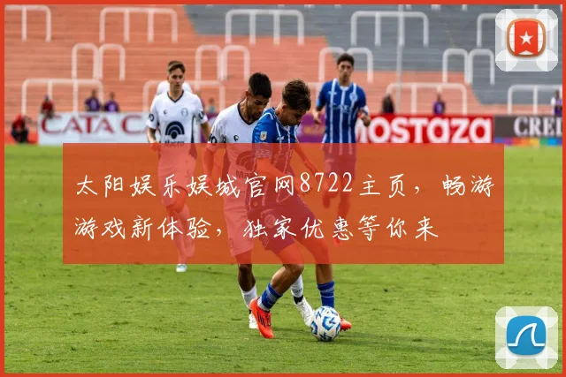 太阳娱乐娱城官网8722主页，畅游游戏新体验，独家优惠等你来