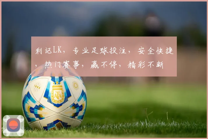 利记LK，专业足球投注，安全快捷，热门赛事，赢不停，精彩不断