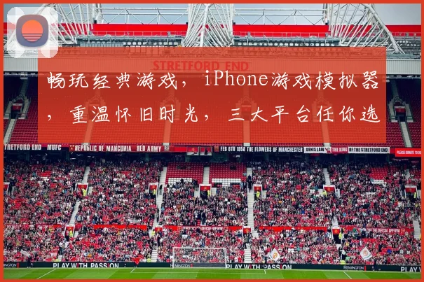 畅玩经典游戏，iPhone游戏模拟器，重温怀旧时光，三大平台任你选，一键体验