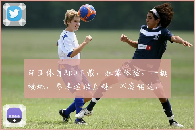 环亚体育App下载，独家体验，一键畅玩，尽享运动乐趣，不容错过，快来下载