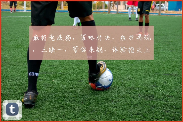 麻将竞技场，策略对决，经典再现，三缺一，等你来战，体验指尖上的江湖