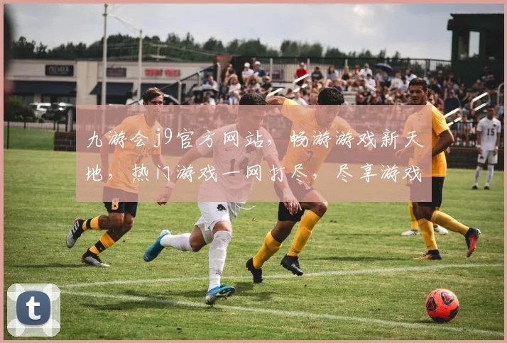 九游会j9官方网站，畅游游戏新天地，热门游戏一网打尽，尽享游戏乐趣逗逗乐