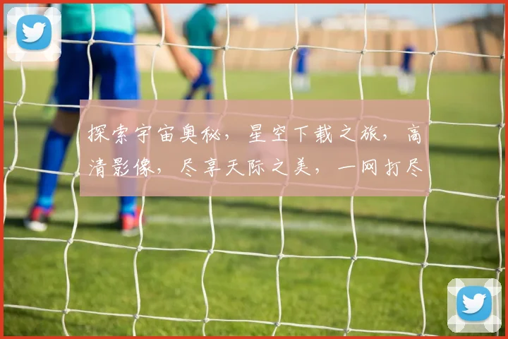 探索宇宙奥秘，星空下载之旅，高清影像，尽享天际之美，一网打尽