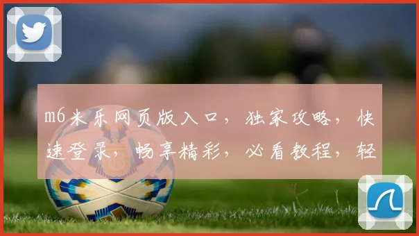 m6米乐网页版入口，独家攻略，快速登录，畅享精彩，必看教程，轻松掌握